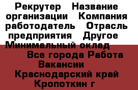 Рекрутер › Название организации ­ Компания-работодатель › Отрасль предприятия ­ Другое › Минимальный оклад ­ 22 000 - Все города Работа » Вакансии   . Краснодарский край,Кропоткин г.